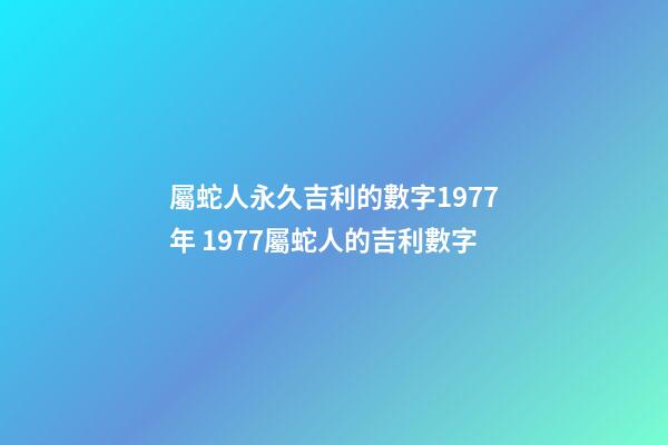 屬蛇人永久吉利的數字1977年 1977屬蛇人的吉利數字-第1張-觀點-玄機派